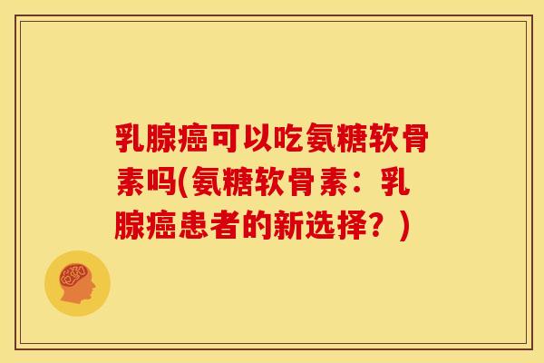 乳腺癌可以吃氨糖软骨素吗(氨糖软骨素：乳腺癌患者的新选择？)