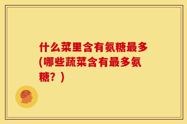 什么菜里含有氨糖最多(哪些蔬菜含有最多氨糖？)