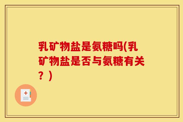 乳矿物盐是氨糖吗(乳矿物盐是否与氨糖有关？)