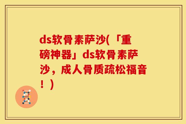 ds软骨素萨沙(「重磅神器」ds软骨素萨沙，成人骨质疏松福音！)
