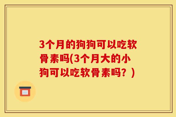 3个月的狗狗可以吃软骨素吗(3个月大的小狗可以吃软骨素吗？)