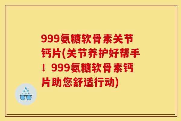 999氨糖软骨素关节钙片(关节养护好帮手！999氨糖软骨素钙片助您舒适行动)