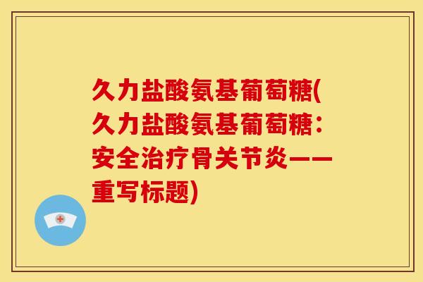 久力盐酸氨基葡萄糖(久力盐酸氨基葡萄糖：安全治疗骨关节炎——重写标题)