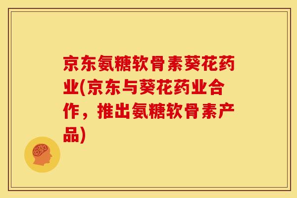 京东氨糖软骨素葵花药业(京东与葵花药业合作，推出氨糖软骨素产品)