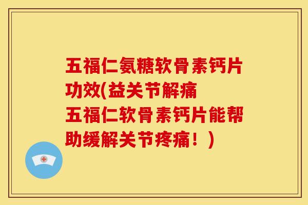 五福仁氨糖软骨素钙片功效(益关节解痛  五福仁软骨素钙片能帮助缓解关节疼痛！)
