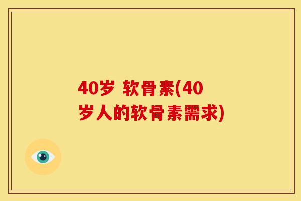 40岁 软骨素(40岁人的软骨素需求)