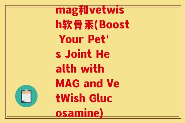 mag和vetwish软骨素(Boost Your Pet's Joint Health with MAG and VetWish Glucosamine)
