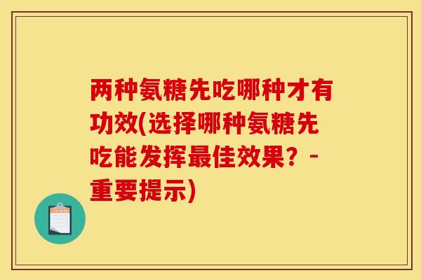 两种氨糖先吃哪种才有功效(选择哪种氨糖先吃能发挥最佳效果？-重要提示)