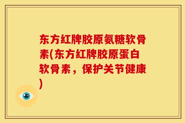 东方红牌胶原氨糖软骨素(东方红牌胶原蛋白软骨素，保护关节健康)