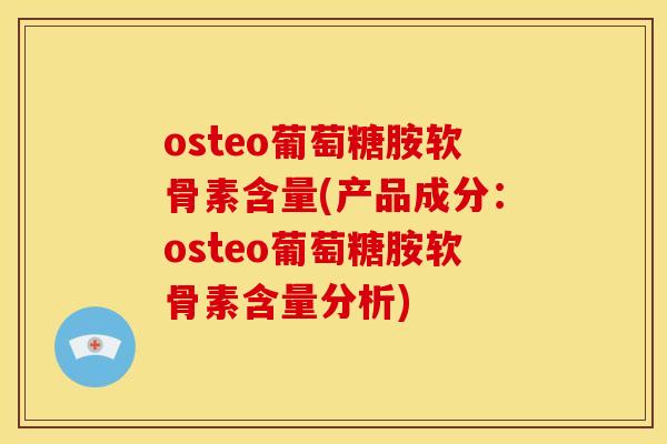 osteo葡萄糖胺软骨素含量(产品成分：osteo葡萄糖胺软骨素含量分析)