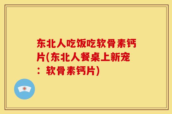 东北人吃饭吃软骨素钙片(东北人餐桌上新宠：软骨素钙片)