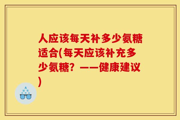 人应该每天补多少氨糖适合(每天应该补充多少氨糖？——健康建议)
