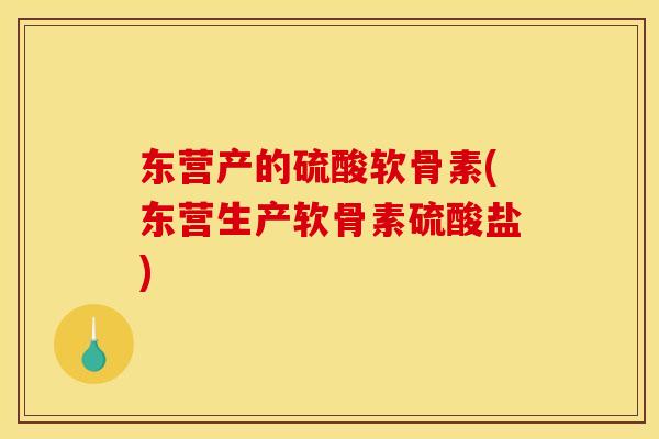 东营产的硫酸软骨素(东营生产软骨素硫酸盐)