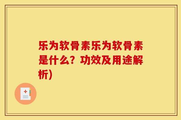 乐为软骨素乐为软骨素是什么？功效及用途解析)