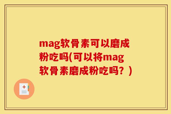 mag软骨素可以磨成粉吃吗(可以将mag软骨素磨成粉吃吗？)