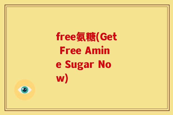 free氨糖(Get Free Amine Sugar Now)