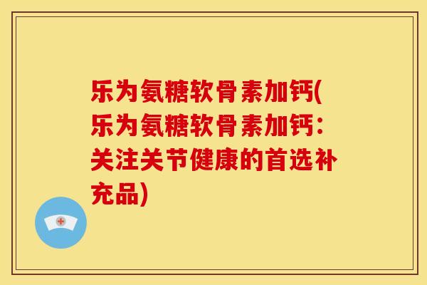乐为氨糖软骨素加钙(乐为氨糖软骨素加钙：关注关节健康的首选补充品)