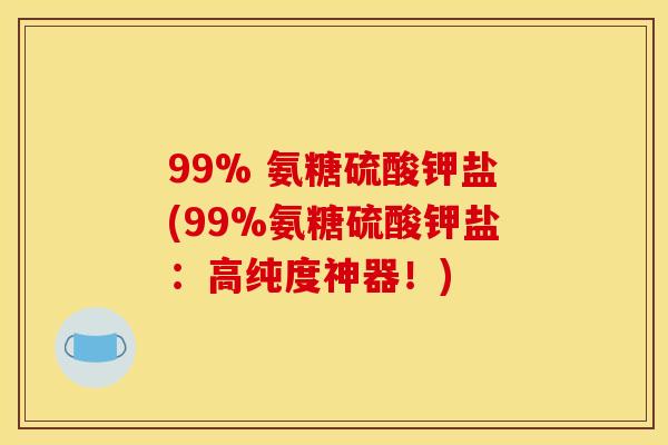 99% 氨糖硫酸钾盐(99%氨糖硫酸钾盐：高纯度神器！)