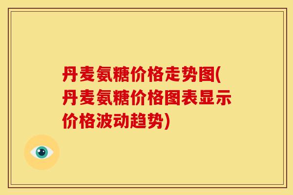 丹麦氨糖价格走势图(丹麦氨糖价格图表显示价格波动趋势)