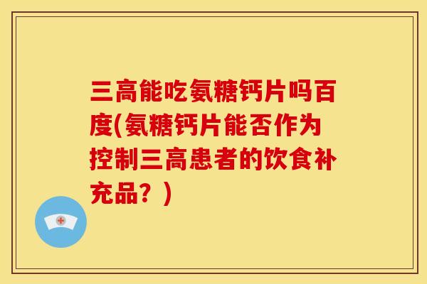 三高能吃氨糖钙片吗百度(氨糖钙片能否作为控制三高患者的饮食补充品？)