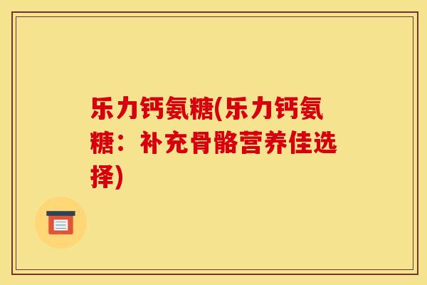 乐力钙氨糖(乐力钙氨糖：补充骨骼营养佳选择)