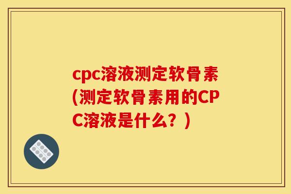 cpc溶液测定软骨素(测定软骨素用的CPC溶液是什么？)