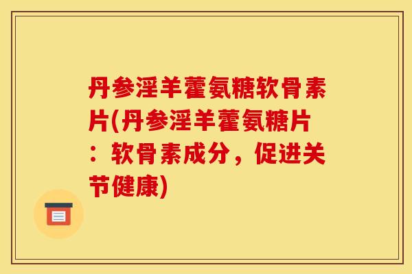 丹参淫羊藿氨糖软骨素片(丹参淫羊藿氨糖片：软骨素成分，促进关节健康)