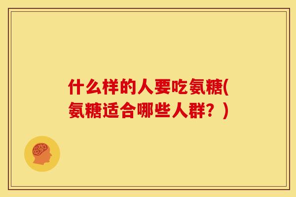 什么样的人要吃氨糖(氨糖适合哪些人群？)