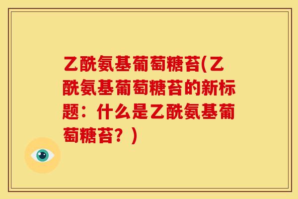 乙酰氨基葡萄糖苔(乙酰氨基葡萄糖苔的新标题：什么是乙酰氨基葡萄糖苔？)