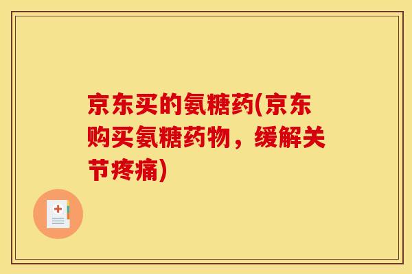 京东买的氨糖药(京东购买氨糖药物，缓解关节疼痛)
