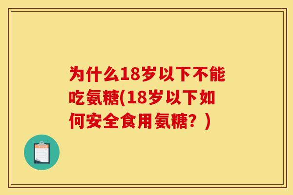 为什么18岁以下不能吃氨糖(18岁以下如何安全食用氨糖？)