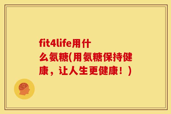 fit4life用什么氨糖(用氨糖保持健康，让人生更健康！)