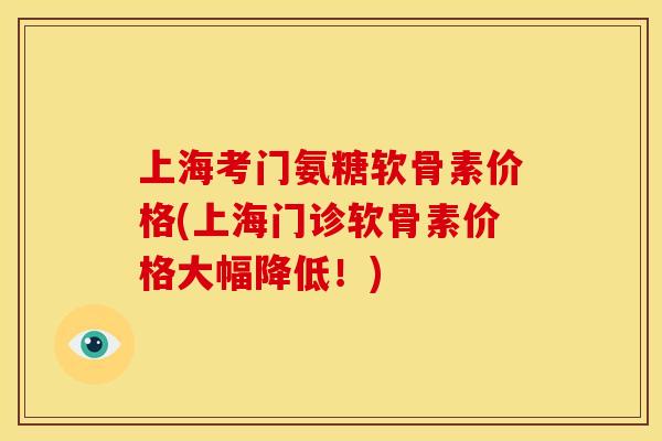 上海考门氨糖软骨素价格(上海门诊软骨素价格大幅降低！)