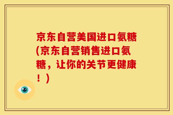 京东自营美国进口氨糖(京东自营销售进口氨糖，让你的关节更健康！)