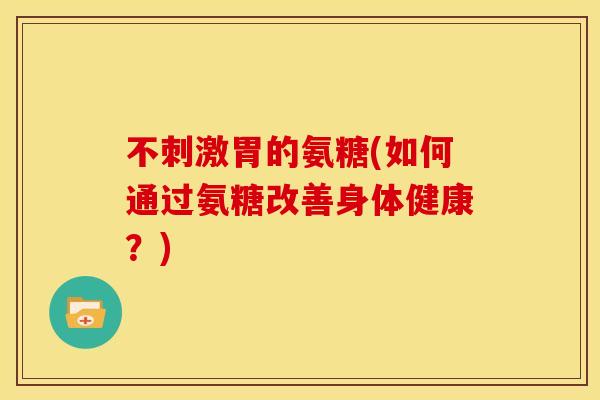 不刺激胃的氨糖(如何通过氨糖改善身体健康？)