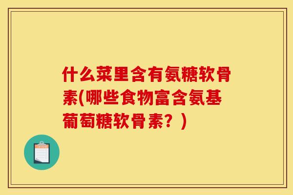 什么菜里含有氨糖软骨素(哪些食物富含氨基葡萄糖软骨素？)