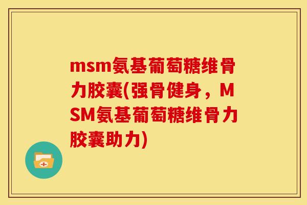 msm氨基葡萄糖维骨力胶囊(强骨健身，MSM氨基葡萄糖维骨力胶囊助力)