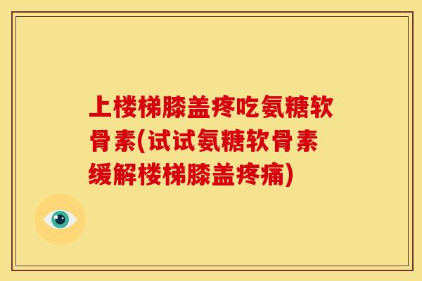 上楼梯膝盖疼吃氨糖软骨素(试试氨糖软骨素缓解楼梯膝盖疼痛)