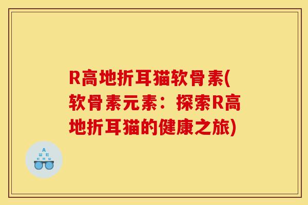 R高地折耳猫软骨素(软骨素元素：探索R高地折耳猫的健康之旅)