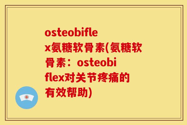 osteobiflex氨糖软骨素(氨糖软骨素：osteobiflex对关节疼痛的有效帮助)