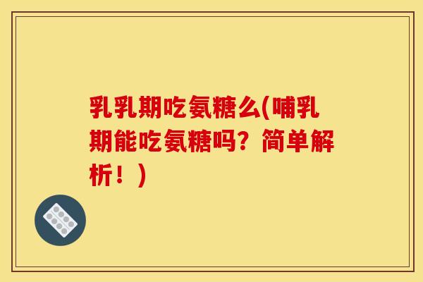 乳乳期吃氨糖么(哺乳期能吃氨糖吗？简单解析！)