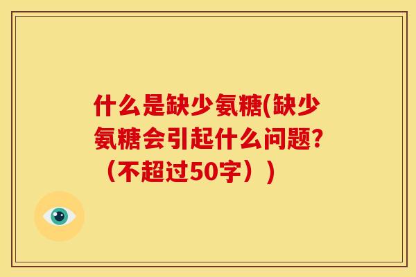 什么是缺少氨糖(缺少氨糖会引起什么问题？（不超过50字）)