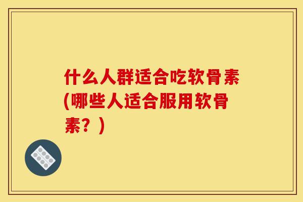 什么人群适合吃软骨素(哪些人适合服用软骨素？)