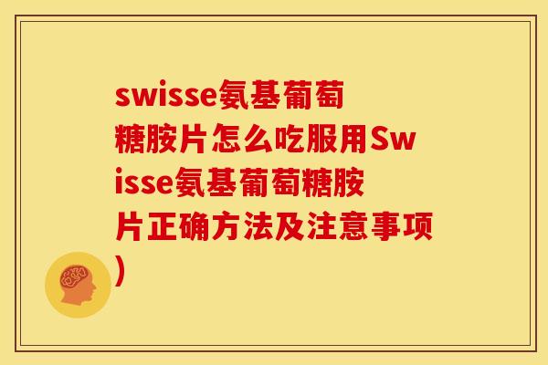 swisse氨基葡萄糖胺片怎么吃服用Swisse氨基葡萄糖胺片正确方法及注意事项)