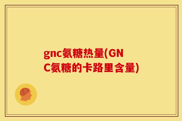 gnc氨糖热量(GNC氨糖的卡路里含量)