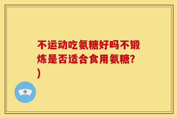 不运动吃氨糖好吗不锻炼是否适合食用氨糖？)