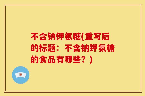 不含钠钾氨糖(重写后的标题：不含钠钾氨糖的食品有哪些？)