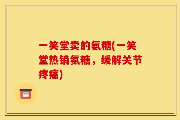 一笑堂卖的氨糖(一笑堂热销氨糖，缓解关节疼痛)
