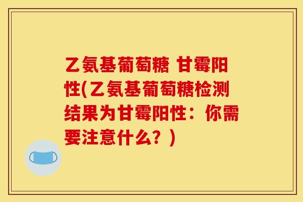 乙氨基葡萄糖 甘霉阳性(乙氨基葡萄糖检测结果为甘霉阳性：你需要注意什么？)