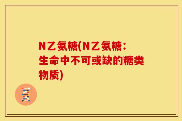 N乙氨糖(N乙氨糖：生命中不可或缺的糖类物质)